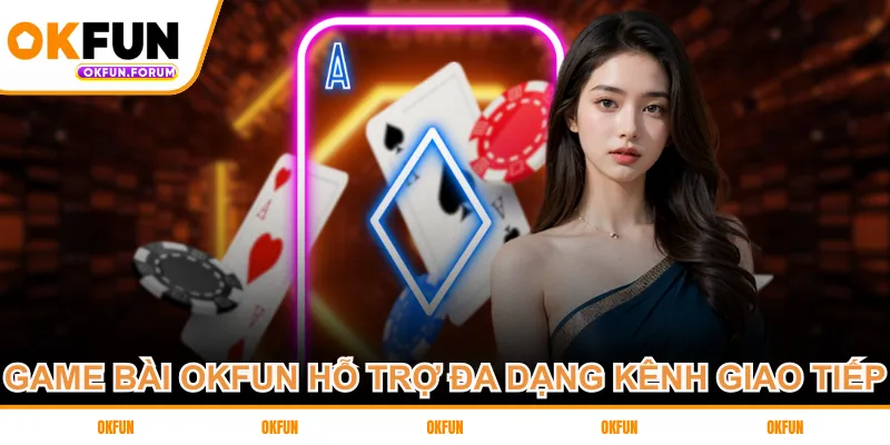 Game bài OKFUN hỗ trợ đa dạng kênh giao tiếp