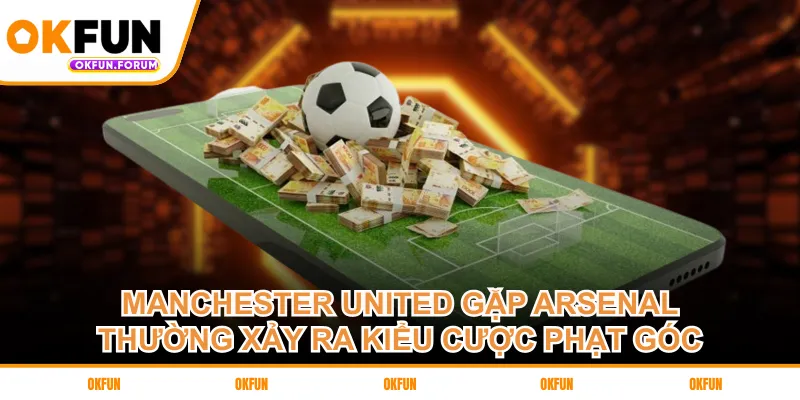 Manchester United gặp Arsenal thường xảy ra kiểu cược phạt góc